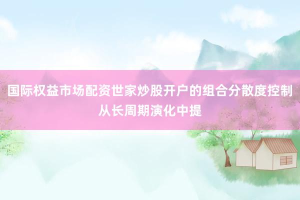国际权益市场配资世家炒股开户的组合分散度控制从长周期演化中提