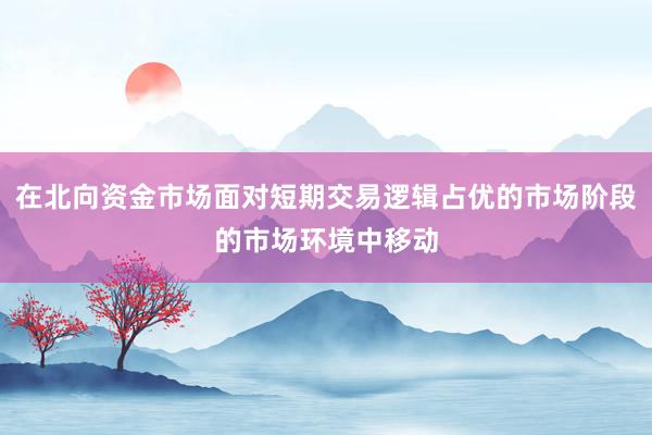 在北向资金市场面对短期交易逻辑占优的市场阶段的市场环境中移动
