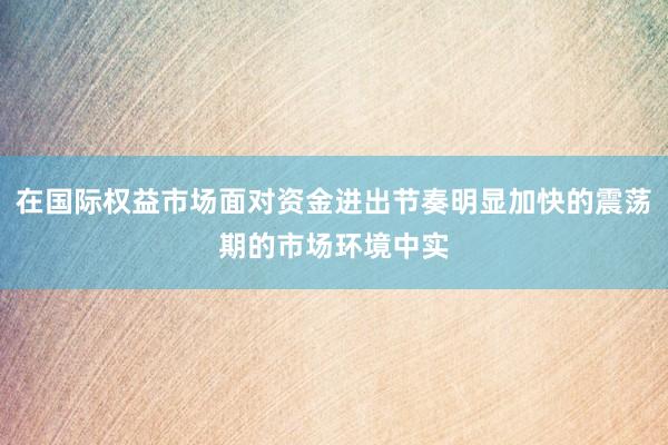 在国际权益市场面对资金进出节奏明显加快的震荡期的市场环境中实