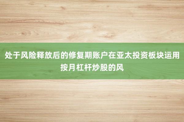 处于风险释放后的修复期账户在亚太投资板块运用按月杠杆炒股的风