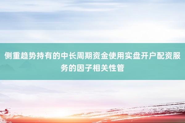 侧重趋势持有的中长周期资金使用实盘开户配资服务的因子相关性管