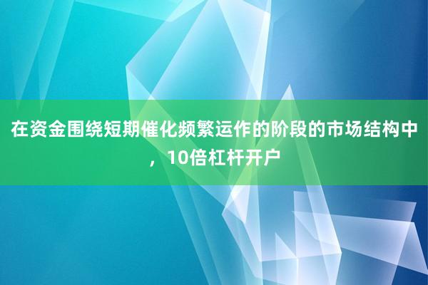 在资金围绕短期催化频繁运作的阶段的市场结构中，10倍杠杆开户