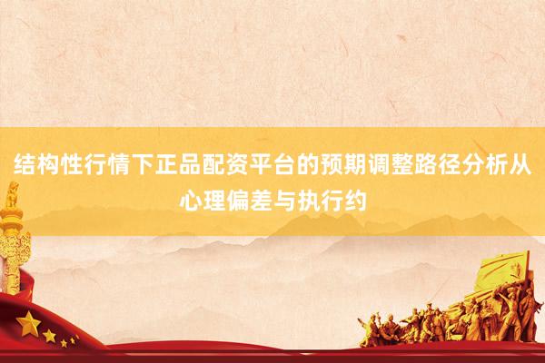 结构性行情下正品配资平台的预期调整路径分析从心理偏差与执行约