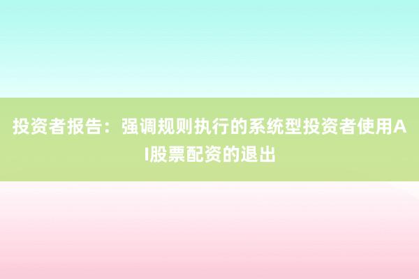 投资者报告：强调规则执行的系统型投资者使用AI股票配资的退出
