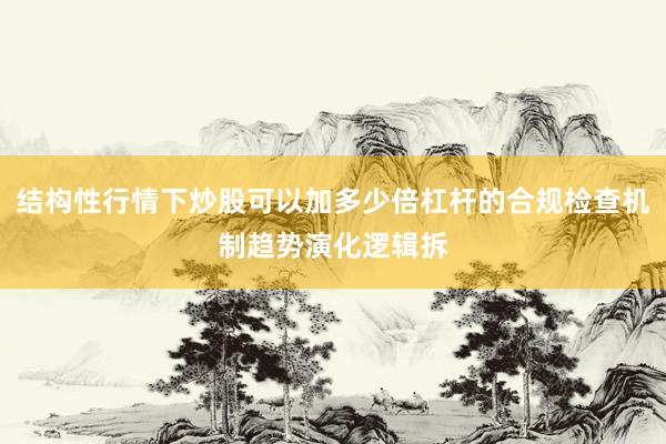 结构性行情下炒股可以加多少倍杠杆的合规检查机制趋势演化逻辑拆