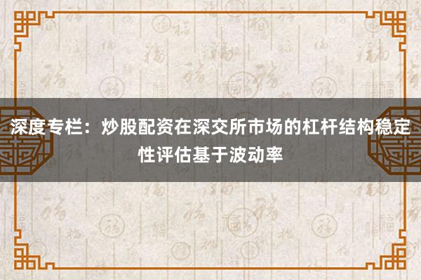 深度专栏：炒股配资在深交所市场的杠杆结构稳定性评估基于波动率