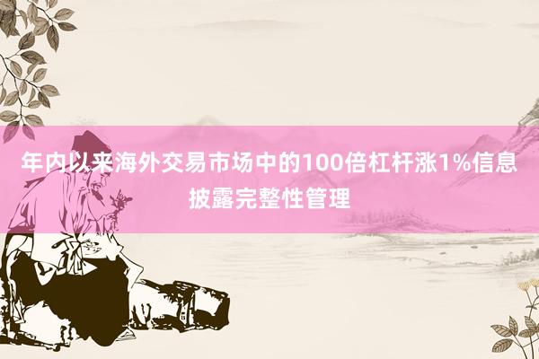 年内以来海外交易市场中的100倍杠杆涨1%信息披露完整性管理