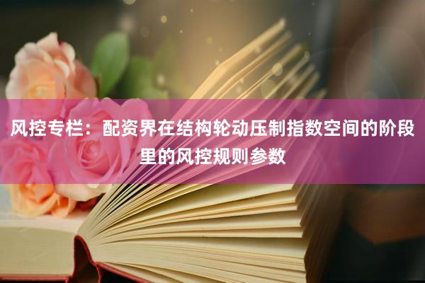 风控专栏：配资界在结构轮动压制指数空间的阶段里的风控规则参数