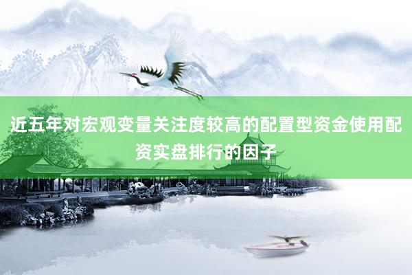 近五年对宏观变量关注度较高的配置型资金使用配资实盘排行的因子