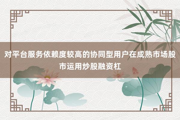 对平台服务依赖度较高的协同型用户在成熟市场股市运用炒股融资杠