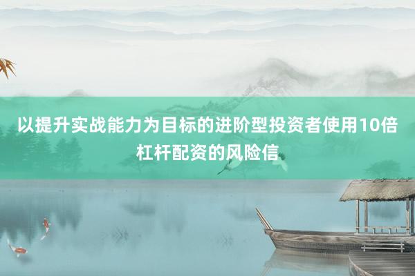 以提升实战能力为目标的进阶型投资者使用10倍杠杆配资的风险信
