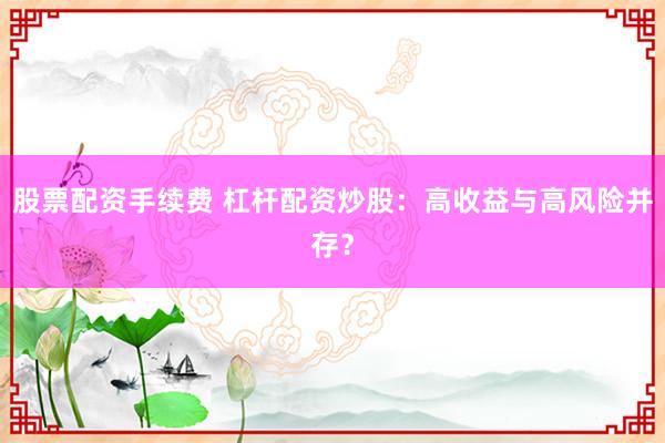 股票配资手续费 杠杆配资炒股：高收益与高风险并存？