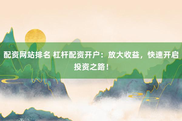配资网站排名 杠杆配资开户：放大收益，快速开启投资之路！