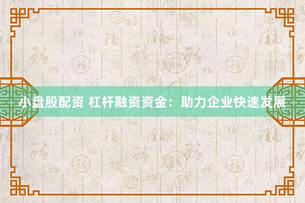 小盘股配资 杠杆融资资金：助力企业快速发展