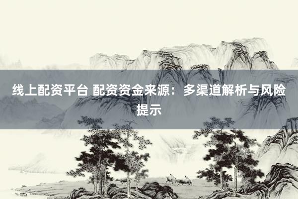 线上配资平台 配资资金来源：多渠道解析与风险提示