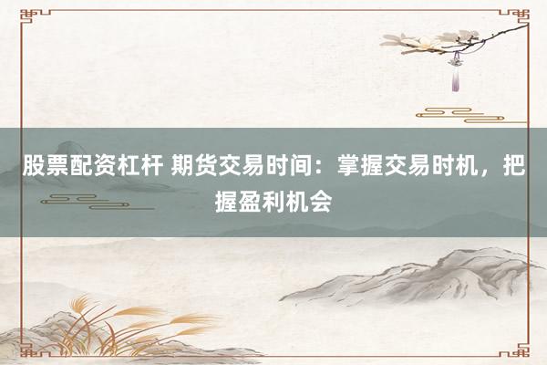 股票配资杠杆 期货交易时间：掌握交易时机，把握盈利机会