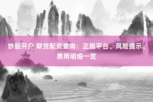 炒股开户 期货配资查询：正规平台、风险提示、费用明细一览