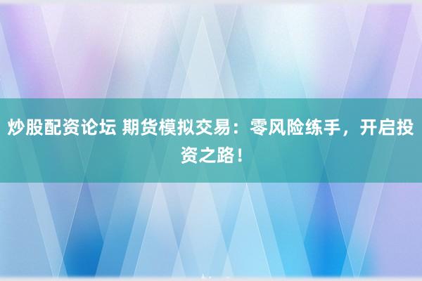 炒股配资论坛 期货模拟交易：零风险练手，开启投资之路！