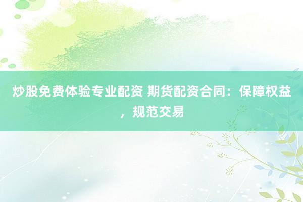 炒股免费体验专业配资 期货配资合同：保障权益，规范交易