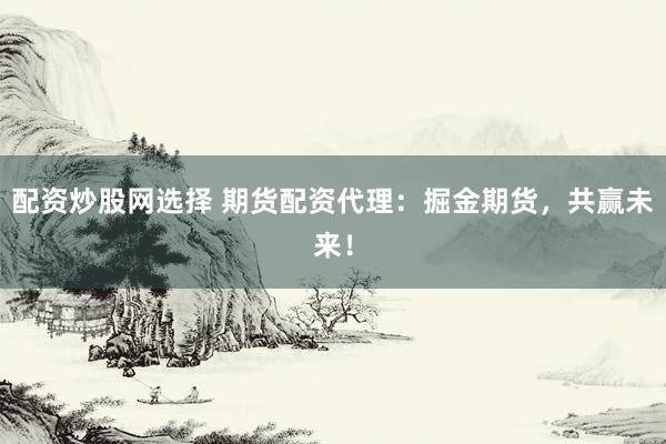 配资炒股网选择 期货配资代理：掘金期货，共赢未来！
