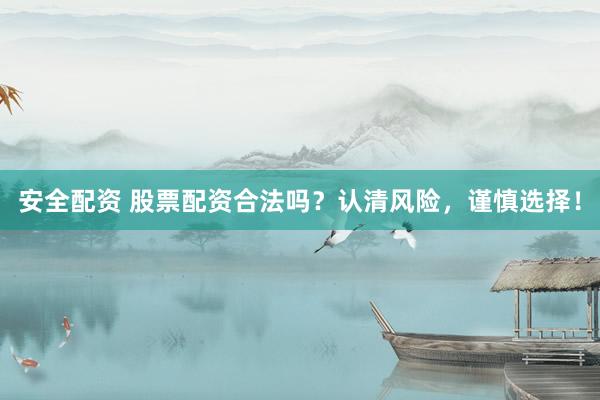 安全配资 股票配资合法吗？认清风险，谨慎选择！