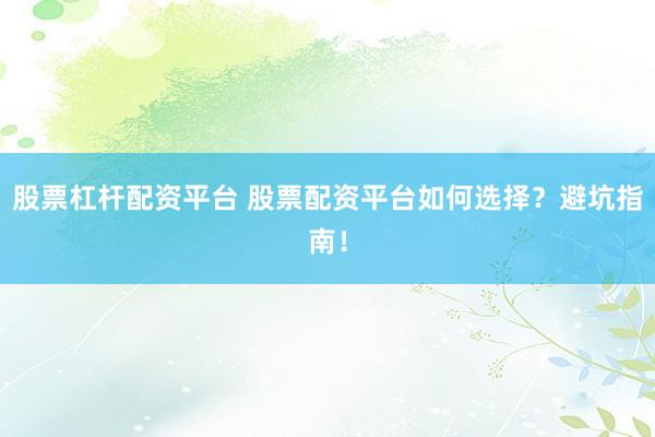 股票杠杆配资平台 股票配资平台如何选择？避坑指南！