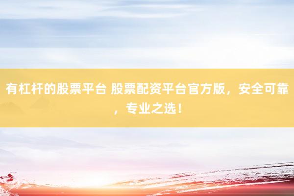 有杠杆的股票平台 股票配资平台官方版，安全可靠，专业之选！