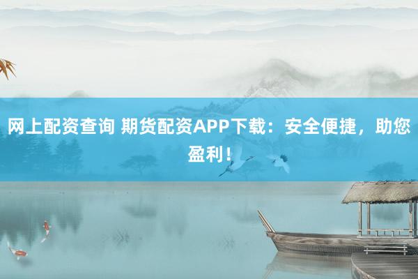 网上配资查询 期货配资APP下载：安全便捷，助您盈利！