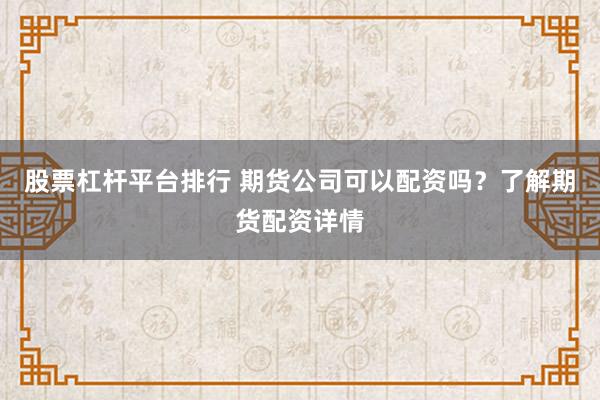 股票杠杆平台排行 期货公司可以配资吗？了解期货配资详情