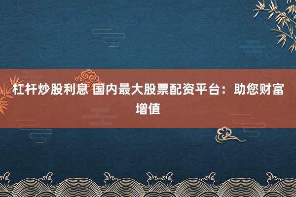 杠杆炒股利息 国内最大股票配资平台：助您财富增值