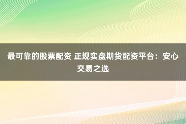 最可靠的股票配资 正规实盘期货配资平台：安心交易之选
