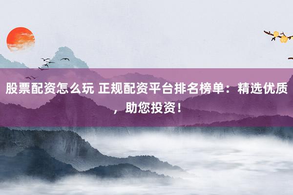 股票配资怎么玩 正规配资平台排名榜单：精选优质，助您投资！