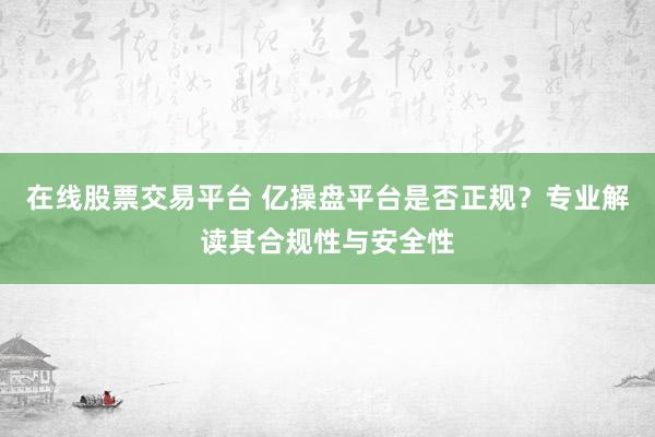 在线股票交易平台 亿操盘平台是否正规？专业解读其合规性与安全性