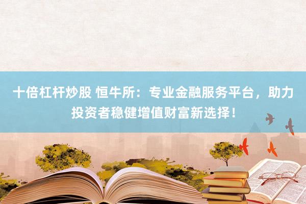 十倍杠杆炒股 恒牛所：专业金融服务平台，助力投资者稳健增值财富新选择！