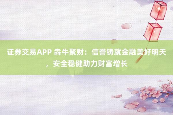 证券交易APP 犇牛聚财：信誉铸就金融美好明天，安全稳健助力财富增长