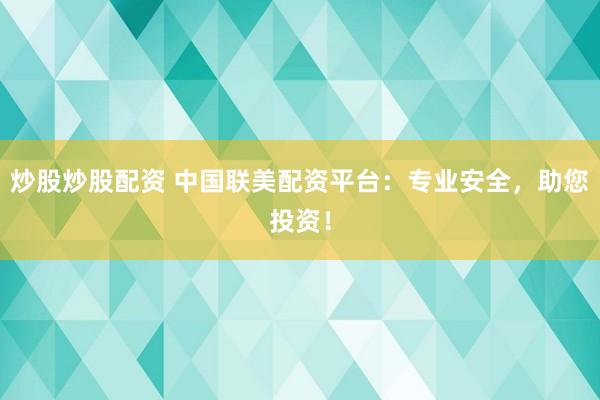 炒股炒股配资 中国联美配资平台：专业安全，助您投资！