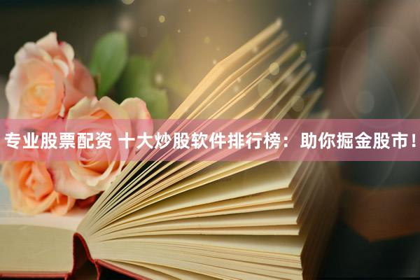专业股票配资 十大炒股软件排行榜：助你掘金股市！