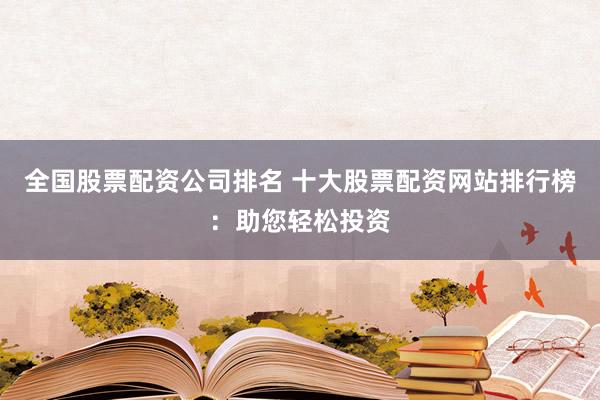 全国股票配资公司排名 十大股票配资网站排行榜：助您轻松投资