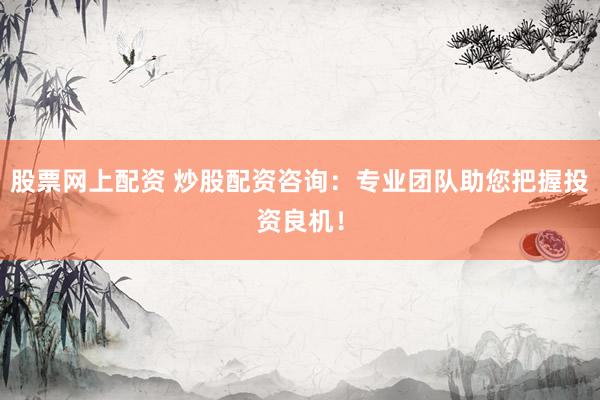 股票网上配资 炒股配资咨询：专业团队助您把握投资良机！