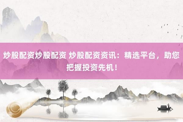 炒股配资炒股配资 炒股配资资讯：精选平台，助您把握投资先机！