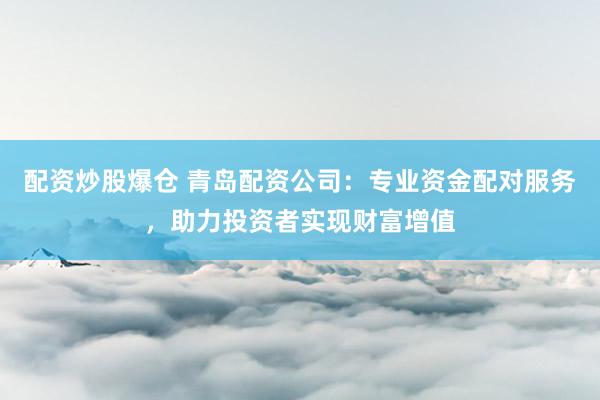 配资炒股爆仓 青岛配资公司：专业资金配对服务，助力投资者实现财富增值