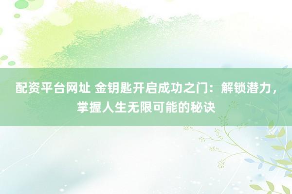 配资平台网址 金钥匙开启成功之门：解锁潜力，掌握人生无限可能的秘诀