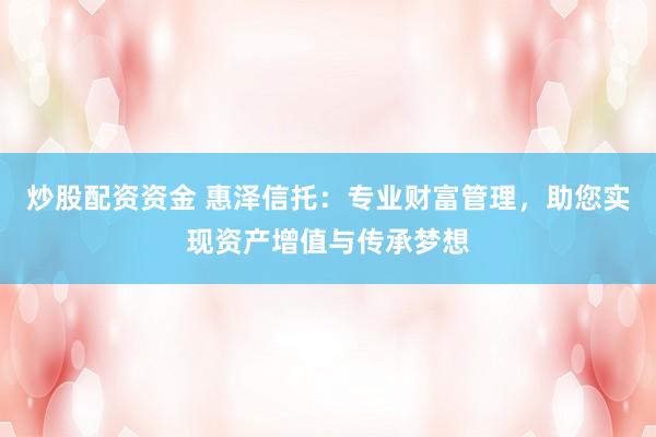 炒股配资资金 惠泽信托：专业财富管理，助您实现资产增值与传承梦想