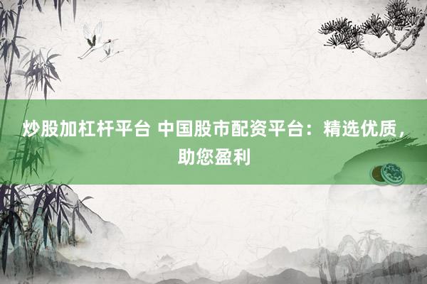 炒股加杠杆平台 中国股市配资平台:精选优质,助您盈利