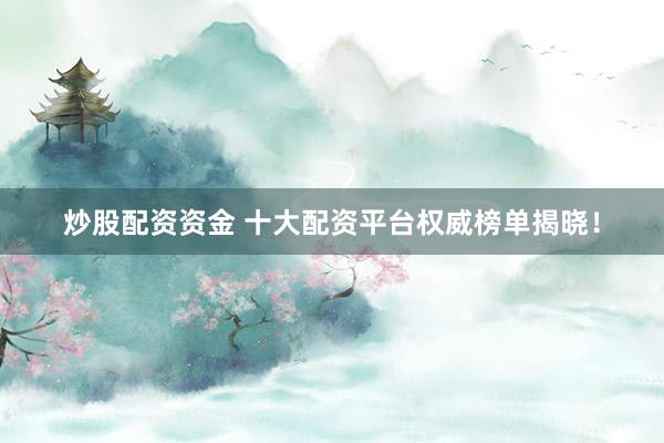 炒股配资资金 十大配资平台权威榜单揭晓!