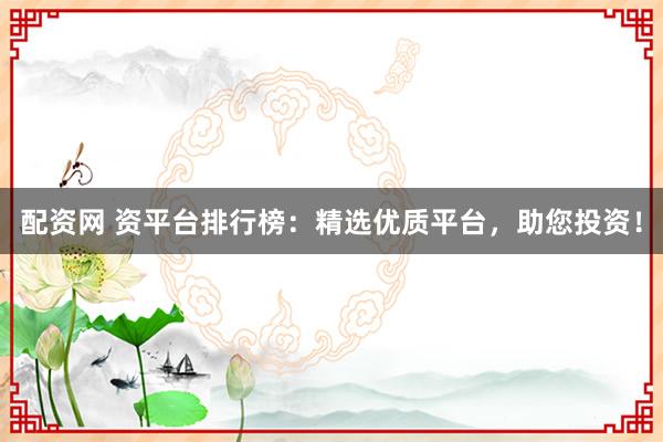配资网 资平台排行榜:精选优质平台,助您投资!