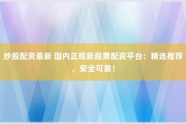 炒股配资最新 国内正规新股票配资平台:精选推荐,安全可靠!