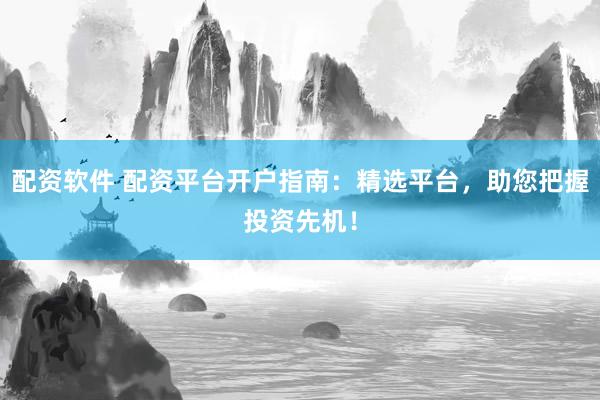 配资软件 配资平台开户指南:精选平台,助您把握投资先机!