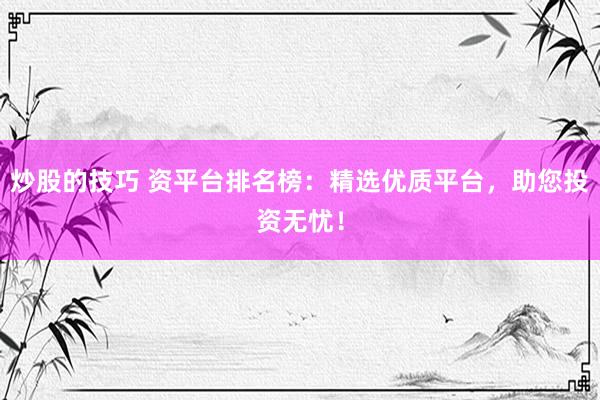 炒股的技巧 资平台排名榜:精选优质平台,助您投资无忧!