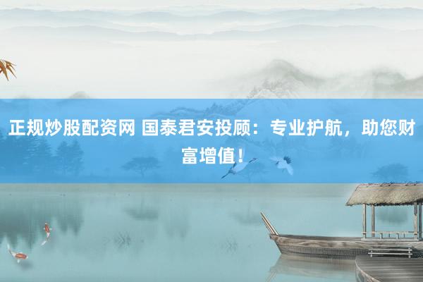 正规炒股配资网 国泰君安投顾:专业护航,助您财富增值!
